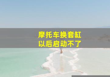 摩托车换套缸以后启动不了