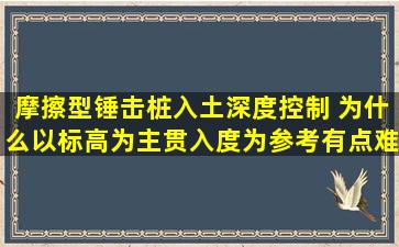 摩擦型锤击桩入土深度控制 为什么以标高为主,贯入度为参考,有点难...