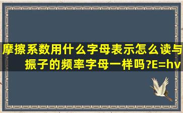 摩擦系数用什么字母表示,怎么读,与振子的频率字母一样吗?E=hv