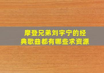 摩登兄弟刘宇宁的经典歌曲都有哪些,求资源