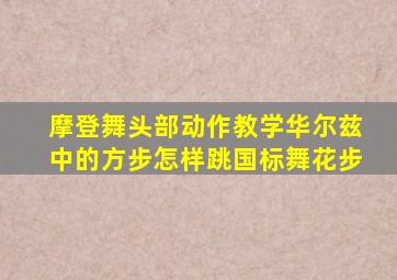 摩登舞头部动作教学,华尔兹中的方步,怎样跳国标舞花步