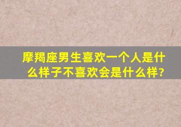 摩羯座男生喜欢一个人是什么样子,不喜欢会是什么样?