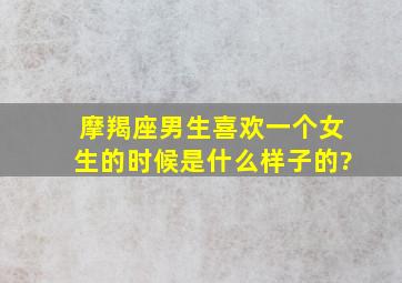 摩羯座男生喜欢一个女生的时候是什么样子的?