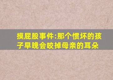 摸屁股事件:那个惯坏的孩子,早晚会咬掉母亲的耳朵。 