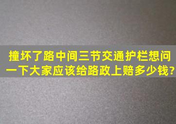 撞坏了路中间三节交通护栏,想问一下大家应该给路政上赔多少钱?