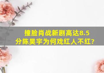 撞脸肖战,新剧高达8.5分,陈昊宇为何戏红人不红?