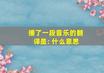 播了一段音乐的翻译是: 什么意思