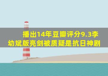 播出14年,豆瓣评分9.3,李幼斌版《亮剑》被质疑是抗日神剧 