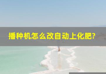 播种机怎么改自动上化肥?