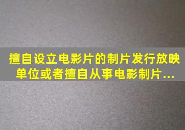 擅自设立电影片的制片、发行、放映单位,或者擅自从事电影制片、...