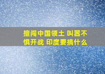 擅闯中国领土 叫嚣不惧开战 印度要搞什么