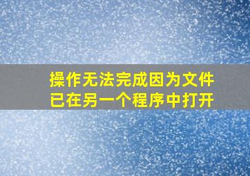 操作无法完成,因为文件已在另一个程序中打开