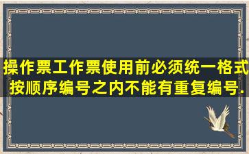 操作票、工作票使用前必须统一格式,按顺序编号,()之内不能有重复编号...