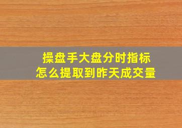 操盘手大盘分时指标,怎么提取到昨天成交量