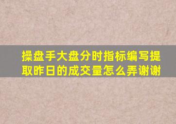 操盘手大盘分时指标编写提取昨日的成交量,怎么弄谢谢