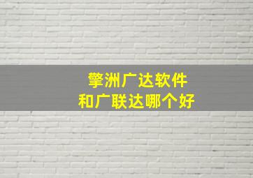 擎洲广达软件和广联达哪个好