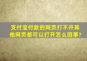 支付宝付款的网页打不开,其他网页都可以打开怎么回事?