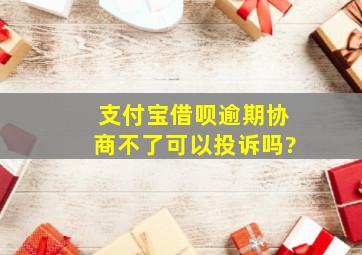 支付宝借呗逾期协商不了可以投诉吗?