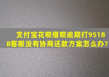 支付宝花呗借呗逾期,打95188,客服没有协商还款方案怎么办?