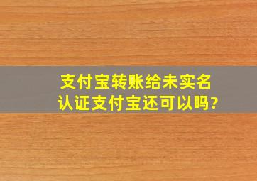 支付宝转账给未实名认证支付宝还可以吗?