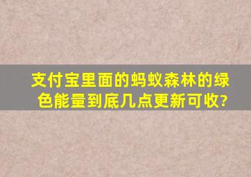 支付宝里面的蚂蚁森林的绿色能量到底几点更新可收?