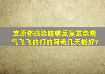 支原体感染,咳嗽,反复发烧,喘气飞飞的,打的阿奇。几天能好?