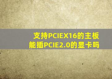 支持PCIEX16的主板能插PCIE2.0的显卡吗