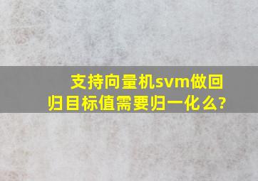 支持向量机svm做回归,目标值需要归一化么?