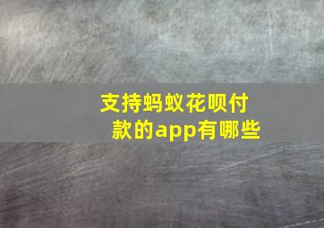 支持蚂蚁花呗付款的app有哪些