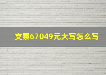 支票67049元大写怎么写