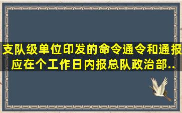 支队级单位印发的命令、通令和通报应在()个工作日内报总队政治部...