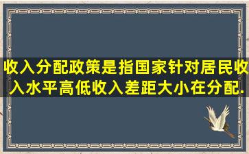 收入分配政策是指国家针对居民收入水平高低、收入差距大小在分配...