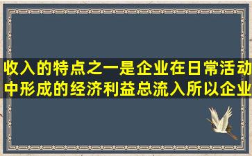 收入的特点之一是企业在日常活动中形成的经济利益总流入,所以企业...