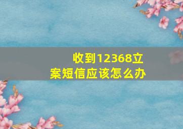 收到12368立案短信应该怎么办