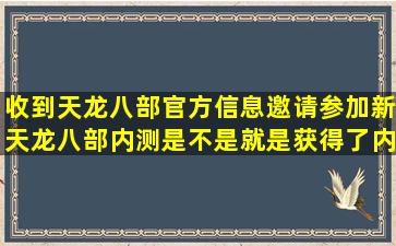 收到天龙八部官方信息邀请参加新天龙八部内测是不是就是获得了内侧...