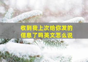 收到我上次给你发的信息了吗英文怎么说,