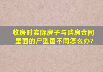 收房时实际房子与购房合同里面的户型图不同怎么办?