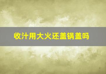 收汁用大火还盖锅盖吗