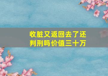 收脏又返回去了还判刑吗,价值三十万