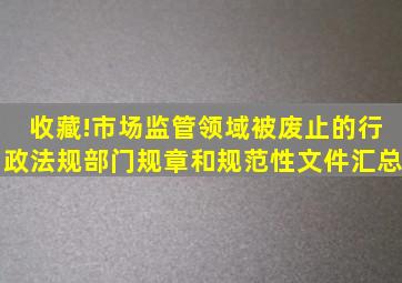 收藏!市场监管领域被废止的行政法规、部门规章和规范性文件汇总