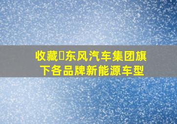 收藏❗东风汽车集团旗下各品牌新能源车型 