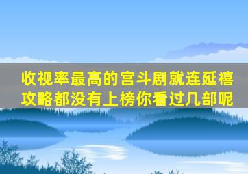 收视率最高的宫斗剧就连《延禧攻略》都没有上榜你看过几部呢(