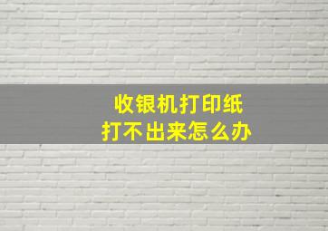 收银机打印纸打不出来怎么办