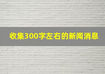 收集300字左右的新闻消息