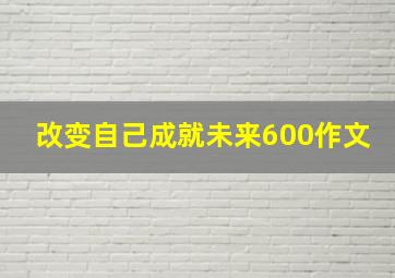 改变自己成就未来600作文