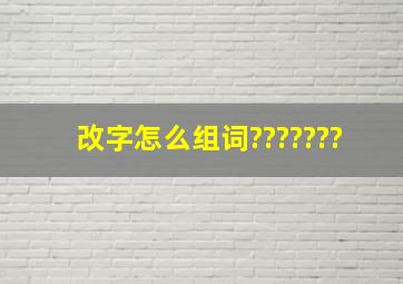 改字怎么组词???????