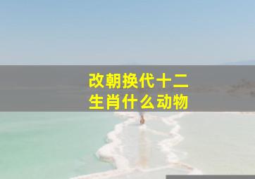 改朝换代十二生肖什么动物