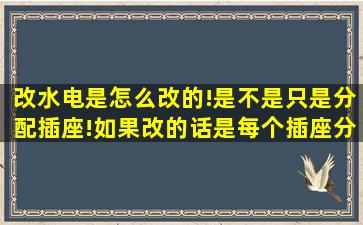 改水电是怎么改的!是不是只是分配插座!如果改的话是每个插座分别从...