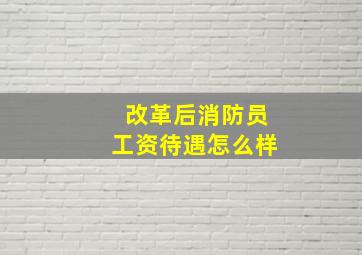 改革后消防员工资待遇怎么样