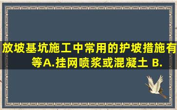 放坡基坑施工中,常用的护坡措施有( )等。A.挂网喷浆或混凝土 B.型钢...